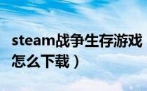 steam战争生存游戏（战争前线大逃杀steam怎么下载）
