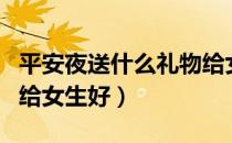 平安夜送什么礼物给女生（平安夜送什么礼物给女生好）