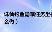 诛仙钓鱼隐藏任务坐标（诛仙钓鱼隐藏任务怎么做）