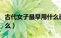古代女子最早用什么画眉（古代女子画眉用什么）