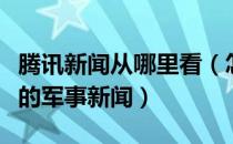 腾讯新闻从哪里看（怎么用腾讯新闻查看最新的军事新闻）