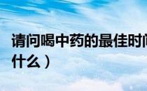 请问喝中药的最佳时间（喝中药的最佳时间是什么）