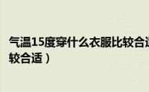 气温15度穿什么衣服比较合适春季（气温15度穿什么衣服比较合适）