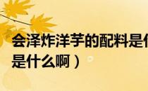 会泽炸洋芋的配料是什么（会泽炸洋芋的配料是什么啊）