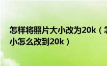 怎样将照片大小改为20k（怎样把照片大小改到20k照片大小怎么改到20k）