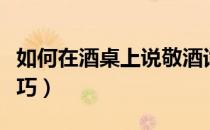 如何在酒桌上说敬酒词（如何在酒桌上说话技巧）