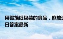 用锡箔纸包装的食品，能放进微波炉加热吗 蚂蚁庄园9月12日答案最新