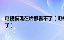 电视猫现在啥都看不了（电视猫升级之后不能看央视、卫视了）