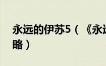 永远的伊苏5（《永远的伊苏6》详细图文攻略）