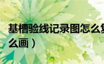 基槽验线记录图怎么复制（基槽验线记录图怎么画）
