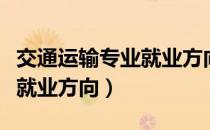 交通运输专业就业方向和前途（交通运输专业就业方向）