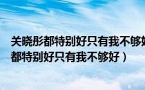 关晓彤都特别好只有我不够好是怎么回事（关晓彤为什么说都特别好只有我不够好）