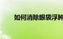 如何消除眼袋浮肿（如何消除眼袋）
