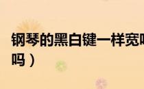 钢琴的黑白键一样宽吗（钢琴黑白键宽度一样吗）