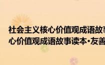社会主义核心价值观成语故事读本·友善篇(关于社会主义核心价值观成语故事读本·友善篇的简介)