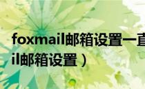 foxmail邮箱设置一直显示密码错误（Foxmail邮箱设置）