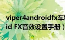 viper4androidfx车载音效（ViPER4Android FX音效设置手册）