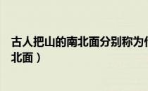 古人把山的南北面分别称为什么（古人分别怎么称呼山的南北面）