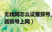 无线网怎么设置拨号上网（怎样设置无线路由器拨号上网）