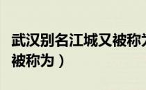 武汉别名江城又被称为什么（武汉又叫江城又被称为）
