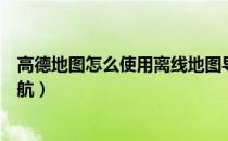 高德地图怎么使用离线地图导航（高德地图怎么使用离线导航）