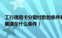 工行信用卡分期付款的条件和规则（工行信用卡分期付款需要满足什么条件）