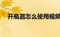 开瓶器怎么使用视频（开瓶器怎么使用）