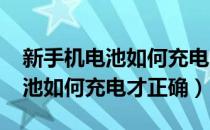 新手机电池如何充电才正确2020（新手机电池如何充电才正确）
