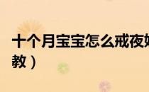 十个月宝宝怎么戒夜奶（十个月宝宝怎么样早教）