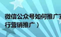 微信公众号如何推广宣传（微信公众号如何进行营销推广）