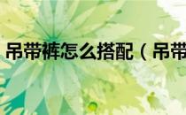 吊带裤怎么搭配（吊带裤的搭配方法有哪些）