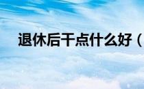 退休后干点什么好（退休后可以干什么）