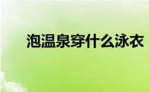 泡温泉穿什么泳衣（泡温泉穿泳衣吗）
