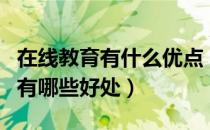 在线教育有什么优点（使用在线教育平台学习有哪些好处）