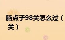 脑点子98关怎么过（脑点子攻略97、98、99 关）