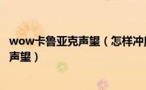 wow卡鲁亚克声望（怎样冲魔兽世界卡鲁亚克（海象人）的声望）