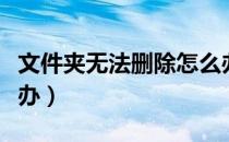 文件夹无法删除怎么办（文件夹无法删除怎么办）