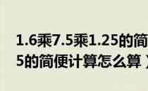 1.6乘7.5乘1.25的简便计算（1.6乘7.5乘1.25的简便计算怎么算）