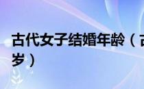 古代女子结婚年龄（古代女子结婚年龄是多少岁）