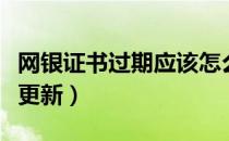 网银证书过期应该怎么办（网银证书过期怎么更新）