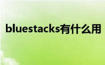 bluestacks有什么用（bluestacks怎么用）