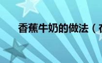香蕉牛奶的做法（在家自制香蕉牛奶）
