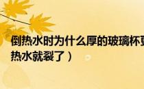 倒热水时为什么厚的玻璃杯更容易炸裂（为什么玻璃杯倒入热水就裂了）