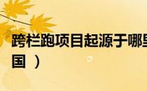 跨栏跑项目起源于哪里（跨栏跑项目起源于哪国 ）