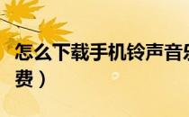 怎么下载手机铃声音乐（怎么下载手机铃声免费）
