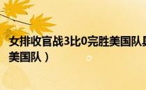 女排收官战3比0完胜美国队具体情况（女排收官战3比0完胜美国队）