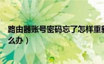 路由器账号密码忘了怎样重新设置（路由器账号密码忘了怎么办）