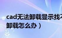 cad无法卸载显示找不到指定文件（cad无法卸载怎么办）