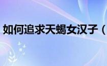 如何追求天蝎女汉子（如何追求天蝎座男生）