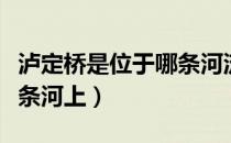 泸定桥是位于哪条河流上的一座（泸定桥在哪条河上）